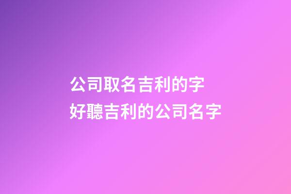 公司取名吉利的字 好聽吉利的公司名字-第1張-公司起名-玄機派
